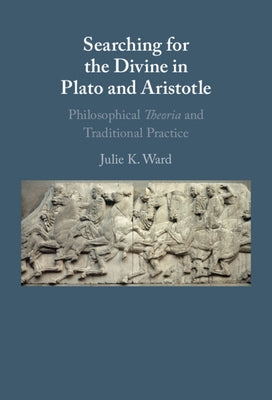 Searching for the Divine in Plato and Aristotle: Philosophical Theoria and Traditional Practice by Ward, Julie K.