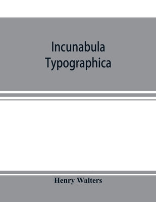 Incunabula typographica; a descriptive catalogue of the books printed in the fifteenth century (1460-1500) in the library of Henry Walters by Walters, Henry