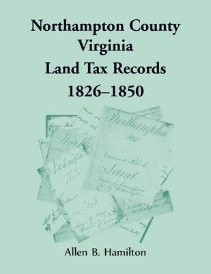 Northampton County, Virginia Land Tax Records, 1826-1850 by Hamilton, Allen B.