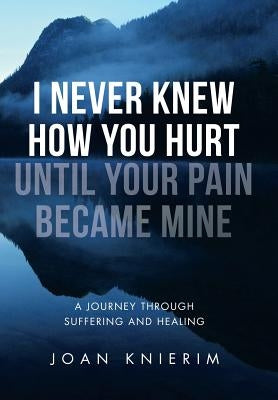 I Never Knew How You Hurt Until Your Pain Became Mine: A Journey Through Suffering and Healing by Knierim, Joan