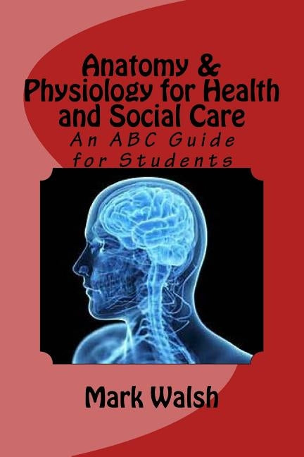 Anatomy & Physiology for Health and Social Care: An ABC Guide for Students by Walsh, Mark