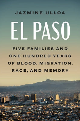 El Paso: Five Families and One Hundred Years of Blood, Migration, Race, and Memory by Ulloa, Jazmine