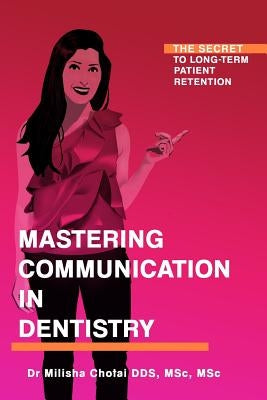 Mastering Communication in Dentistry: The Secret to Long-term Patient Retention by Chotai, Milisha