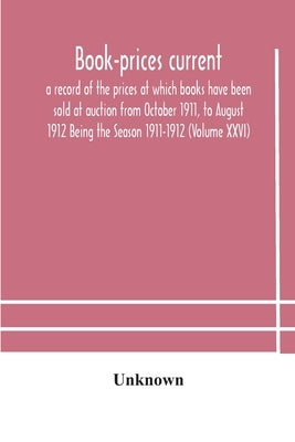 Book-Prices Current; A Record Of The Prices At Which Books Have Been Sold At Auction From October 1911, To August 1912 Being The Season 1911-1912 (Vol by Unknown