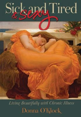 Sick and Tired... & Sexy: Living Beautifully with Chronic Illness by O'Klock, Donna