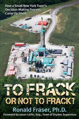 To Frack or Not to Frack?: How a Small New York Town's Decision-Making Process Came Up Short by Fraser, Ronald R.