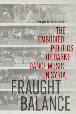 Fraught Balance: The Embodied Politics of Dabke Dance Music in Syria by Silverstein, Shayna M.