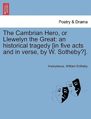 The Cambrian Hero, or Llewelyn the Great: An Historical Tragedy [In Five Acts and in Verse, by W. Sotheby?]. by Anonymous