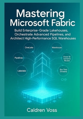 Mastering Microsoft Fabric: A Comprehensive Guide to Modern Data Engineering: Build Enterprise-Grade Lakehouses, Orchestrate Advanced Pipelines, and A by Voss, Caldren