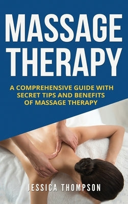 Massage Therapy: A Comprehensive Guide with Secret Tips and Benefits of Massage Therapy by Thompson, Jessica