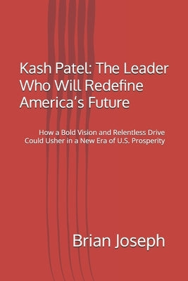 Kash Patel: The Leader Who Will Redefine America's Future: How a Bold Vision and Relentless Drive Could Usher in a New Era of U.S. Prosperity by Joseph, Brian