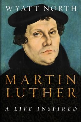 Martin Luther: A Life Inspired by North, Wyatt
