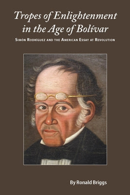 Tropes of Enlightenment in the Age of Bolivar: Simon Rodriguez and the American Essay at Revolution by Briggs, Ronald