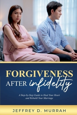 Forgiveness After Infidelity: A Step-by-Step Guide to Heal Your Heart and Rebuild Your Marriage by Murrah, Jeffrey D.