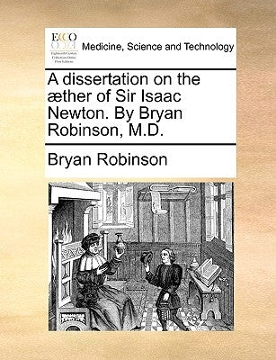 A dissertation on the æther of Sir Isaac Newton. By Bryan Robinson, M.D. by Robinson, Bryan
