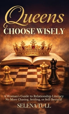 Queens Choose Wisely: A Woman's Guide to Relationship Literacy-No More Chasing, Settling, or Self-Betrayal by Tull, Selena