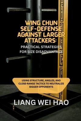Wing Chun Self-Defense Against Larger Attackers: Practical Strategies for Size Disadvantage: Using Structure, Angles, and Close-Range Tactics to Neutr by Hao, Liang Wei