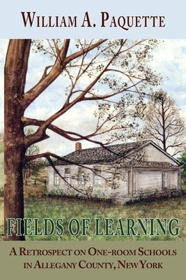 Fields of Learning: A Retrospect on One-room Schools in Allegany County, New York by Paquette, William a.