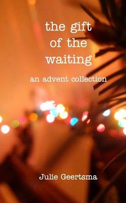 The gift of the waiting: an advent collection by Geertsma, Julie