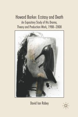 Howard Barker: Ecstasy and Death: An Expository Study of His Drama, Theory and Production Work, 1988-2008 by Rabey, D.