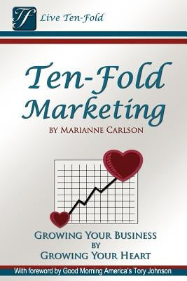 Ten-Fold Marketing: Growing Your Business by Growing Your Heart by Carlson, Marianne