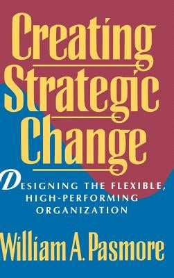 Creating Strategic Change: Designing the Flexible, High-Performing Organization by Pasmore, William a.