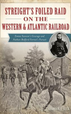 Streight's Foiled Raid on the Western & Atlantic Railroad: Emma Sansom's Courage and Nathan Bedford Forrest's Pursuit by Beck, Brandon H.