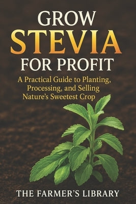 Grow Stevia for Profit: Plant, Process & Sell Nature's Sweetest Crop: Organic Cultivation, Peak-Sweetness Harvesting, Drying, Packaging & Export Playb by Library, Farmer's