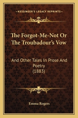 The Forgot-Me-Not Or The Troubadour's Vow: And Other Tales In Prose And Poetry (1883) by Rogers, Emma