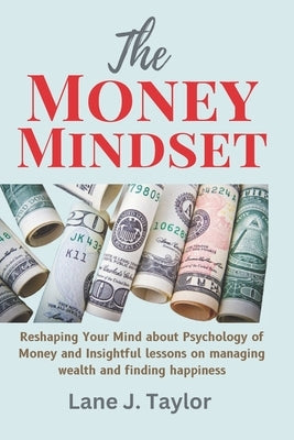 The Money Mindset: Reshaping Your Mind about Psychology of Money and Insightful lessons on managing wealth and finding happiness by Taylor, Lane J.