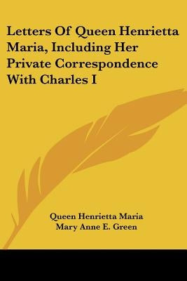 Letters of Queen Henrietta Maria, Including Her Private Correspondence with Charles I by Maria, Queen Henrietta