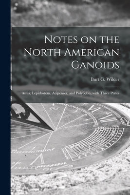 Notes on the North American Ganoids [microform]: Amia, Lepidosteus, Acipenser, and Polyodon, With Three Plates by Wilder, Burt G. (Burt Green) 1841-1925