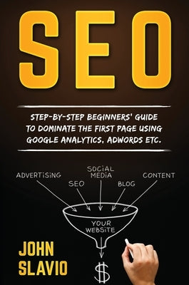 Seo: Step-by-step beginners' guide to dominate the first page using Google Analytics, Adwords etc. by Slavio, John