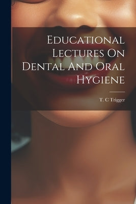 Educational Lectures On Dental And Oral Hygiene by C, Trigger T.