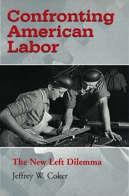 Confronting American Labor: The New Left Dilemma by Coker, Jeffrey W.