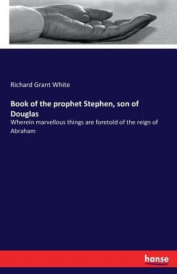Book of the prophet Stephen, son of Douglas: Wherein marvellous things are foretold of the reign of Abraham by White, Richard Grant
