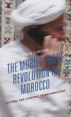 Mobile Phone Revolution in Morocco: Cultural and Economic Transformations by Ilahiane, Hsain