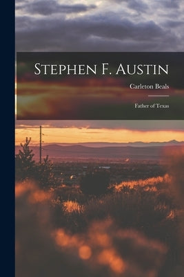 Stephen F. Austin: Father of Texas by Beals, Carleton 1893-1979