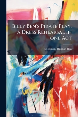 Billy Ben's Pirate Play, a Dress Rehearsal in one Act by Woodman, Hannah Rea