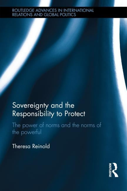 Sovereignty and the Responsibility to Protect: The Power of Norms and the Norms of the Powerful by Reinold, Theresa