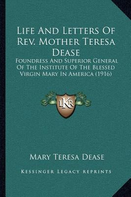 Life and Letters of REV. Mother Teresa Dease: Foundress and Superior General of the Institute of the Blessed Virgin Mary in America (1916) by Dease, Mary Teresa