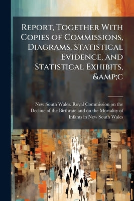 Report, Together With Copies of Commissions, Diagrams, Statistical Evidence, and Statistical Exhibits, &c by New South Wales Royal Commission on the