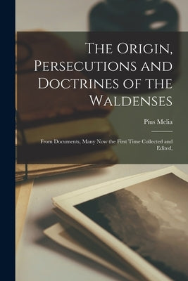 The Origin, Persecutions and Doctrines of the Waldenses: From Documents, Many Now the First Time Collected and Edited, by Melia, Pius