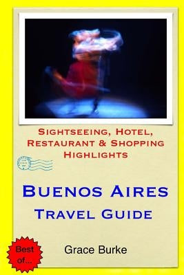 Buenos Aires Travel Guide: Sightseeing, Hotel, Restaurant & Shopping Highlights by Burke, Grace