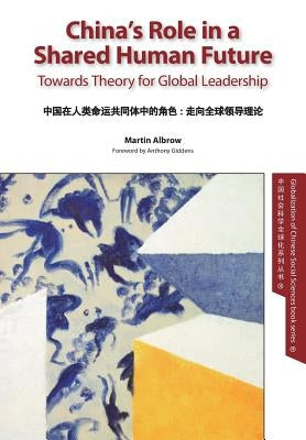 China's Role in a Shared Human Future: Towards Theory for Global Leadership by Albrow, Martin