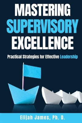 Mastering Supervisory Excellence: Practical Strategies for Effective Leadership by James Ph. D., Elijah M.