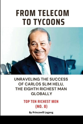 From Telecom to Tycoons: Unraveling the Success of Carlos Slim Helu, the Eighth Richest Man Globally by Lagang, Princewill