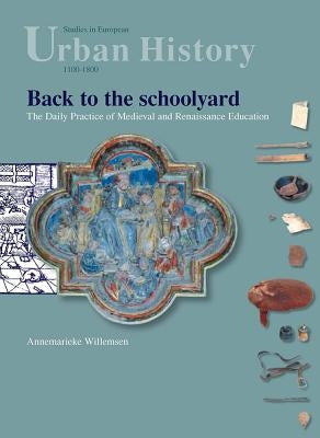 Back to the Schoolyard: The Daily Practice of Medieval and Renaissance Education by Willemsen, Annemarieke