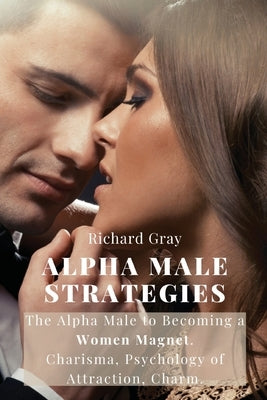 Alpha Male Strategies: The Alpha Male to becoming a women magnet.Charisma, Psychology of Attraction, Charm. by Richard Gray