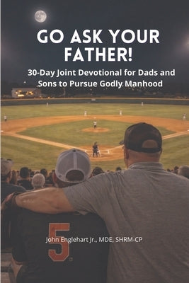Go Ask Your Father! A 30-Day Devotional for Dads and Sons to pursue Godly Manhood by Englehart, John